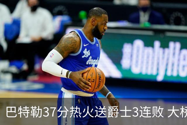 巴特勒37分热火送爵士3连败 大桥38分篮网擒鹰
